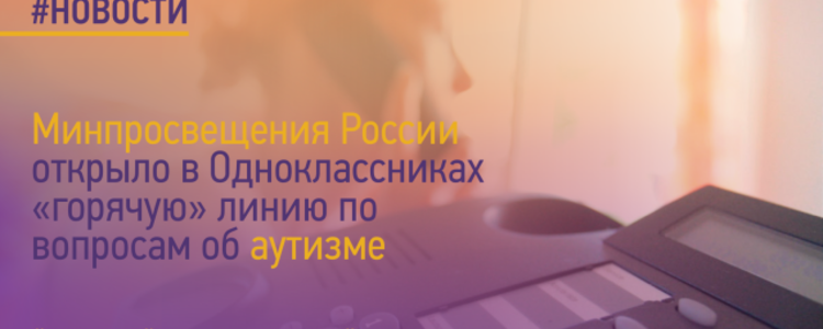 Министерство просвещения РФ открыло "горячую линию" в социальной сети «Одноклассники» по вопросам аутизма